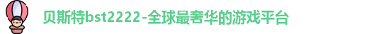 贝斯特bst2222-全球最奢华的游戏平台